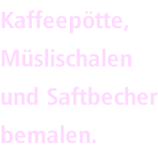 Kaffeepötte, Müslischalen und Saftbecher bemalen.